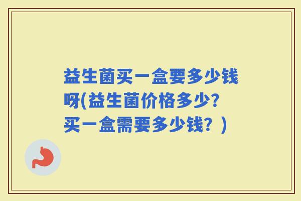 益生菌买一盒要多少钱呀(益生菌价格多少？买一盒需要多少钱？)