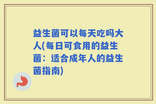 益生菌可以每天吃吗大人(每日可食用的益生菌：适合成年人的益生菌指南)