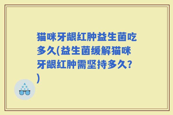 猫咪牙龈红肿益生菌吃多久(益生菌缓解猫咪牙龈红肿需坚持多久？)