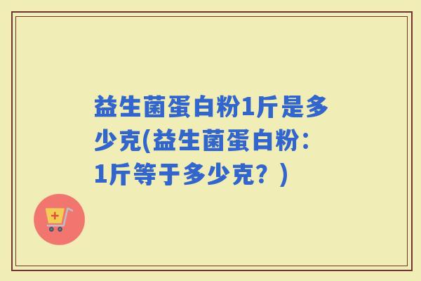 益生菌蛋白粉1斤是多少克(益生菌蛋白粉：1斤等于多少克？)