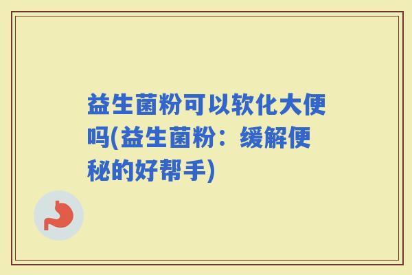 益生菌粉可以软化大便吗(益生菌粉：缓解的好帮手)
