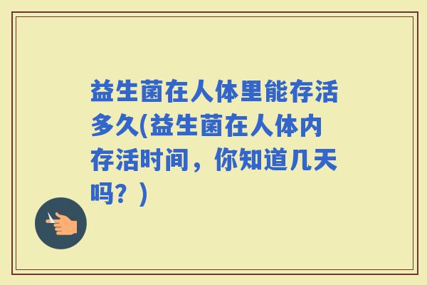 益生菌在人体里能存活多久(益生菌在人体内存活时间，你知道几天吗？)