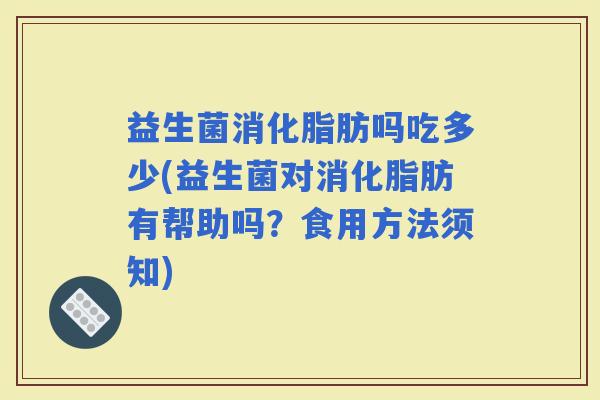 益生菌消化脂肪吗吃多少(益生菌对消化脂肪有帮助吗？食用方法须知)