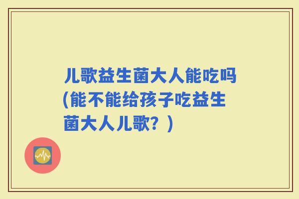 儿歌益生菌大人能吃吗(能不能给孩子吃益生菌大人儿歌?) 儿歌益生菌大人能吃吗(能不能给孩子吃益生菌大人儿歌?)