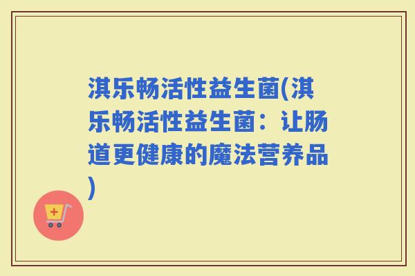 淇乐畅活性益生菌(淇乐畅活性益生菌：让肠道更健康的魔法营养品)