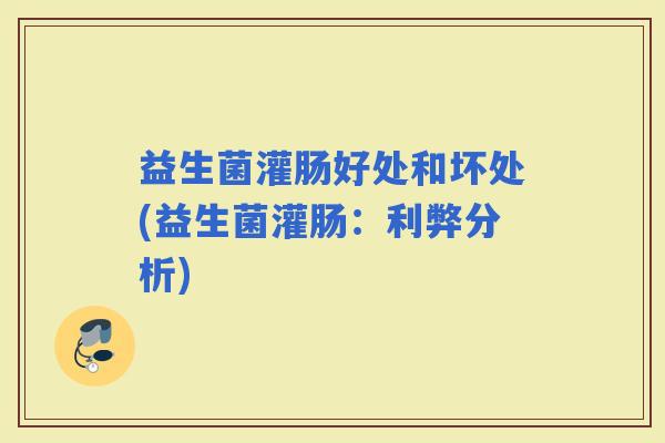 益生菌灌肠好处和坏处(益生菌灌肠：利弊分析)