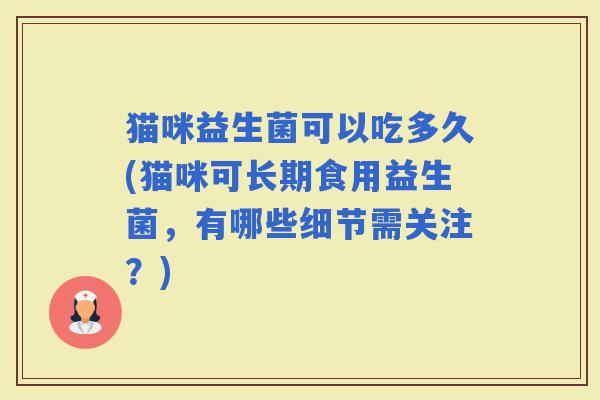 猫咪益生菌可以吃多久(猫咪可长期食用益生菌，有哪些细节需关注？)