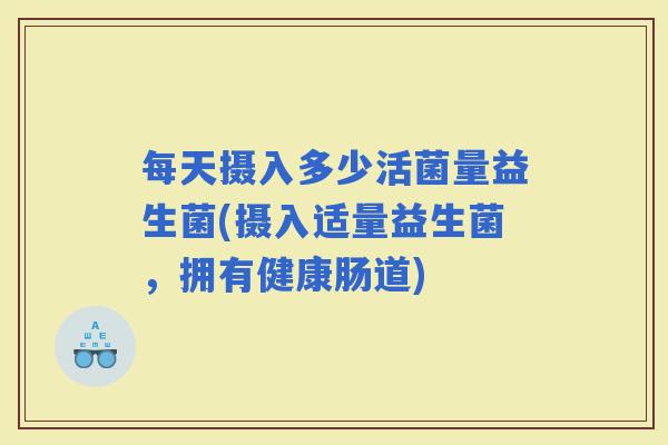 每天摄入多少活菌量益生菌(摄入适量益生菌，拥有健康肠道)