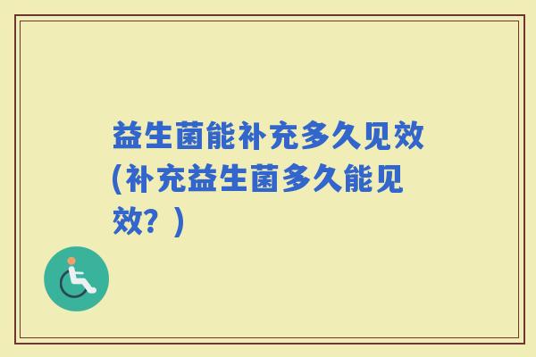 益生菌能补充多久见效(补充益生菌多久能见效？)