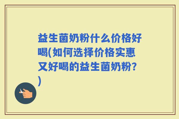 益生菌奶粉什么价格好喝(如何选择价格实惠又好喝的益生菌奶粉？)
