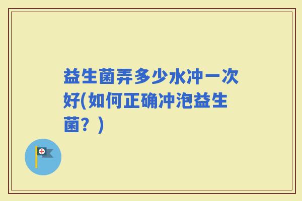 益生菌弄多少水冲一次好(如何正确冲泡益生菌？)