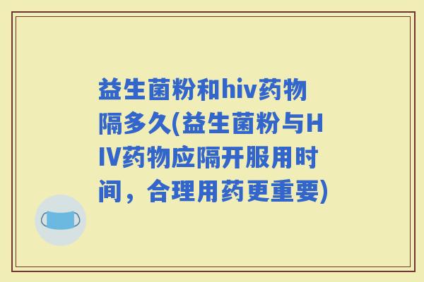 益生菌粉和hiv隔多久(益生菌粉与HIV应隔开服用时间,合理用药更重要) 益生菌粉和hiv隔多久(益生菌粉与HIV应隔开服用时间,合理用药更重要)