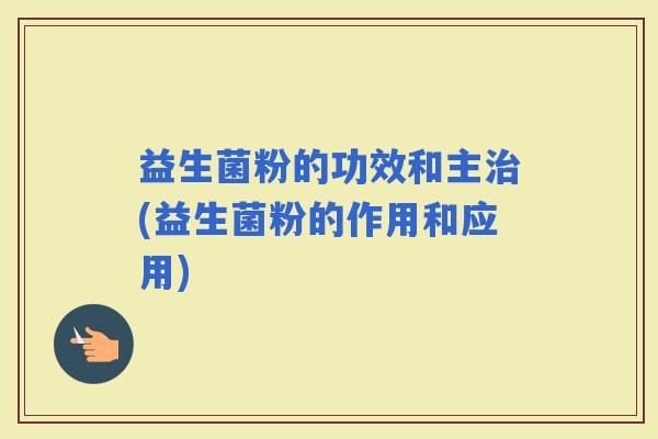 益生菌粉的功效和主(益生菌粉的作用和应用)