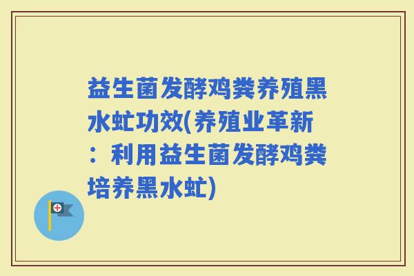 益生菌发酵鸡粪养殖黑水虻功效(养殖业革新：利用益生菌发酵鸡粪培养黑水虻)