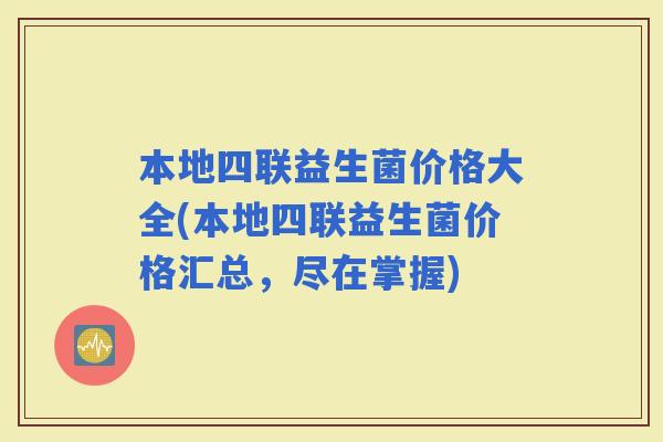 本地四联益生菌价格大全(本地四联益生菌价格汇总，尽在掌握)