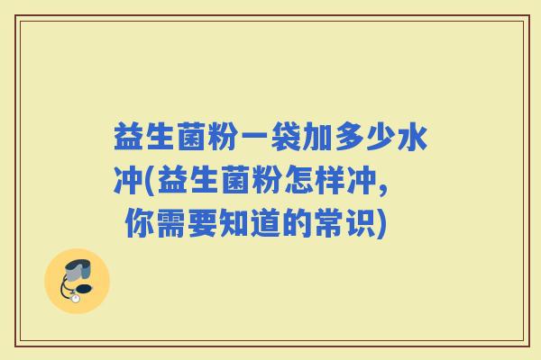 益生菌粉一袋加多少水冲(益生菌粉怎样冲, 你需要知道的常识)