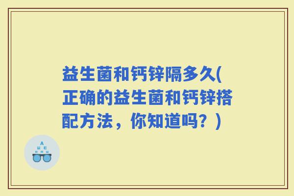 益生菌和钙锌隔多久(正确的益生菌和钙锌搭配方法，你知道吗？)