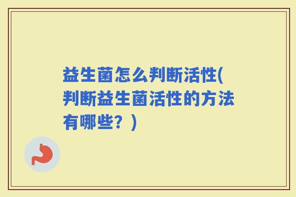 益生菌怎么判断活性(判断益生菌活性的方法有哪些？)