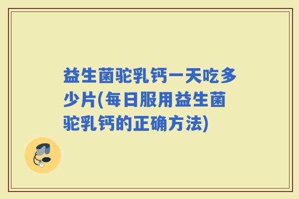 益生菌驼乳钙一天吃多少片(每日服用益生菌驼乳钙的正确方法)