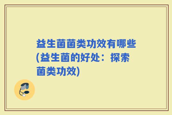 益生菌菌类功效有哪些(益生菌的好处：探索菌类功效)