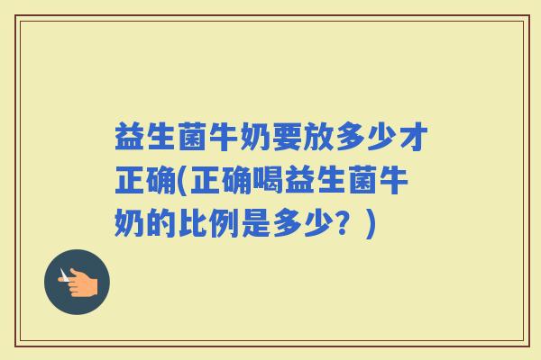 益生菌牛奶要放多少才正确(正确喝益生菌牛奶的比例是多少？)