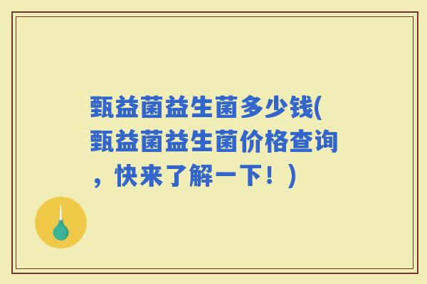 甄益菌益生菌多少钱(甄益菌益生菌价格查询，快来了解一下！)