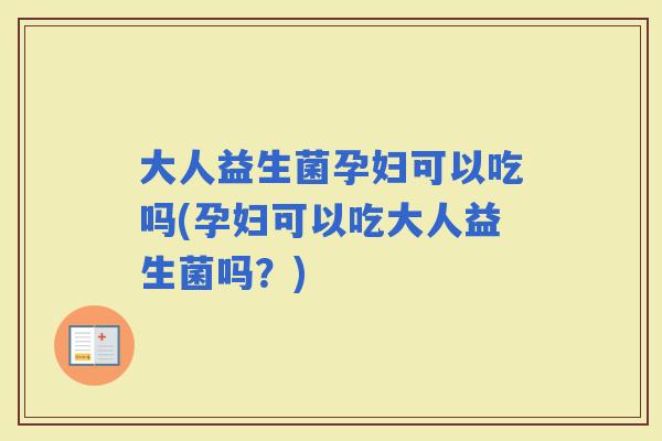 大人益生菌孕妇可以吃吗(孕妇可以吃大人益生菌吗？)