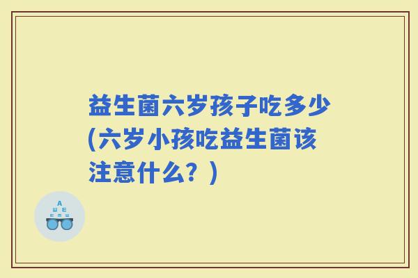益生菌六岁孩子吃多少(六岁小孩吃益生菌该注意什么？)