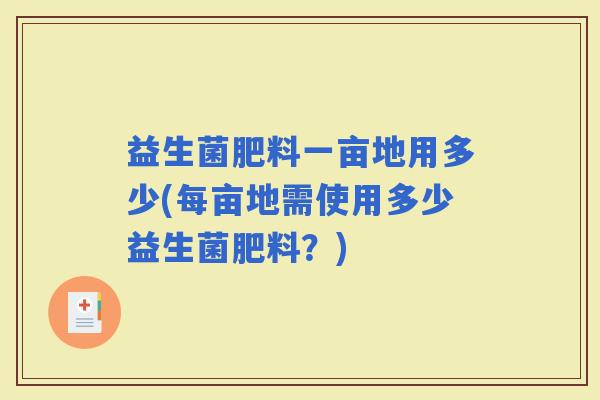 益生菌肥料一亩地用多少(每亩地需使用多少益生菌肥料？)