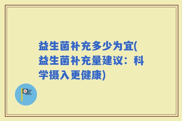 益生菌补充多少为宜(益生菌补充量建议：科学摄入更健康)