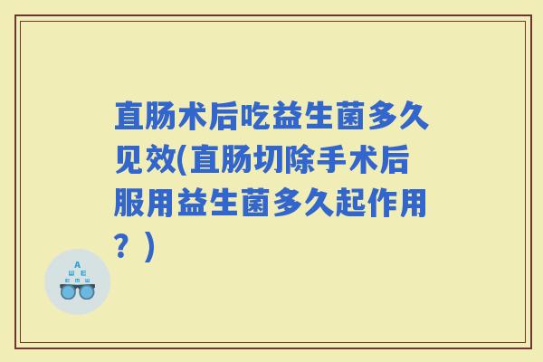 直肠术后吃益生菌多久见效(直肠切除手术后服用益生菌多久起作用？)