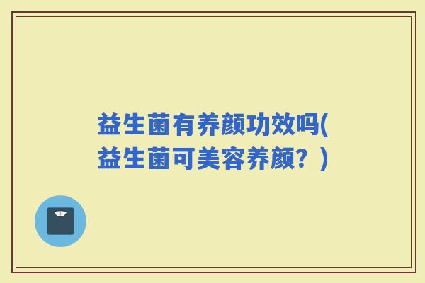 益生菌有养颜功效吗(益生菌可美容养颜？)