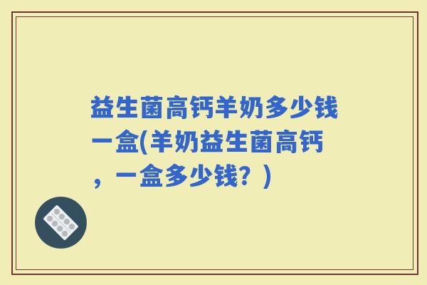 益生菌高钙羊奶多少钱一盒(羊奶益生菌高钙，一盒多少钱？)