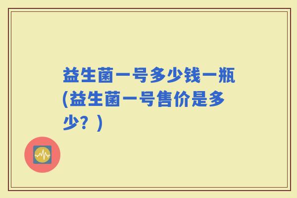 益生菌一号多少钱一瓶(益生菌一号售价是多少？)