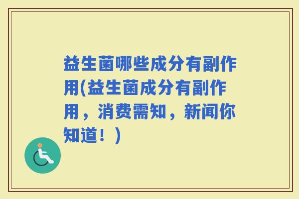 益生菌哪些成分有副作用(益生菌成分有副作用，消费需知，新闻你知道！)