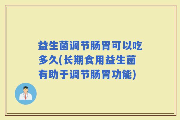 益生菌调节肠胃可以吃多久(长期食用益生菌有助于调节肠胃功能)