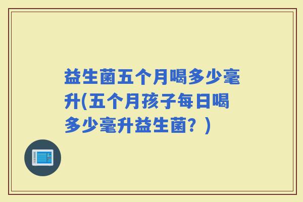 益生菌五个月喝多少毫升(五个月孩子每日喝多少毫升益生菌？)