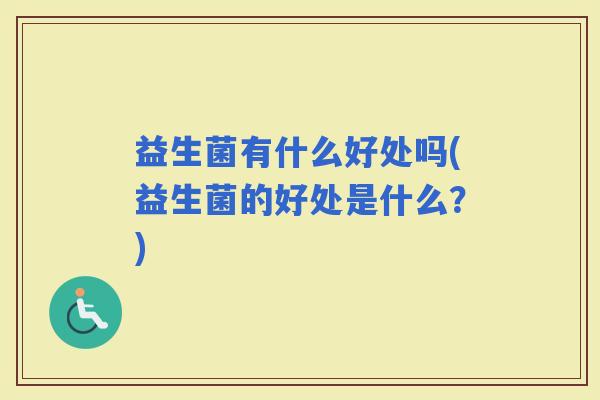 益生菌有什么好处吗(益生菌的好处是什么？)