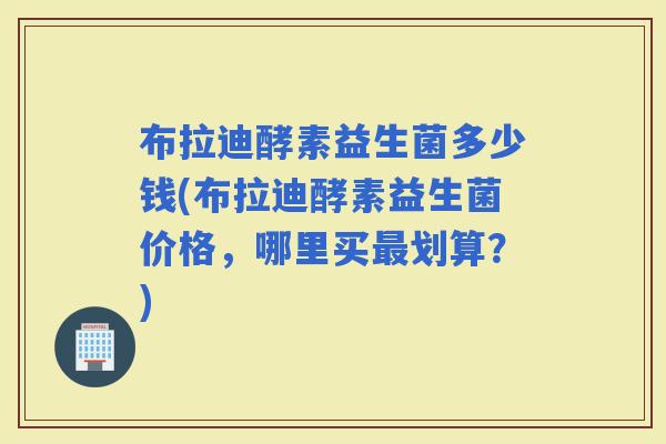 布拉迪酵素益生菌多少钱(布拉迪酵素益生菌价格，哪里买划算？)