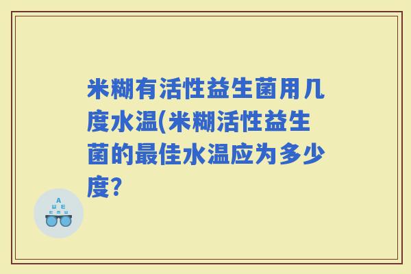 米糊有活性益生菌用几度水温(米糊活性益生菌的佳水温应为多少度？