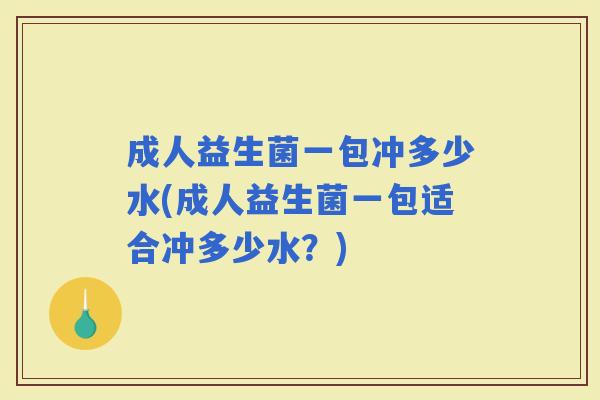 成人益生菌一包冲多少水(成人益生菌一包适合冲多少水？)