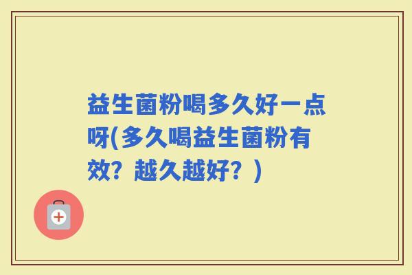 益生菌粉喝多久好一点呀(多久喝益生菌粉有效？越久越好？)