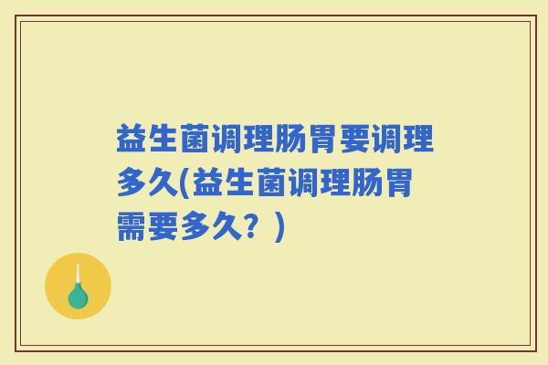 益生菌调理肠胃要调理多久(益生菌调理肠胃需要多久？)