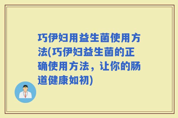 巧伊妇用益生菌使用方法(巧伊妇益生菌的正确使用方法，让你的肠道健康如初)