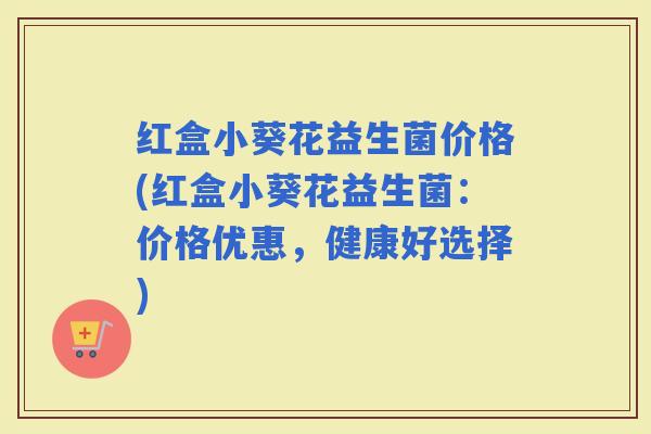 红盒小葵花益生菌价格(红盒小葵花益生菌：价格优惠，健康好选择)