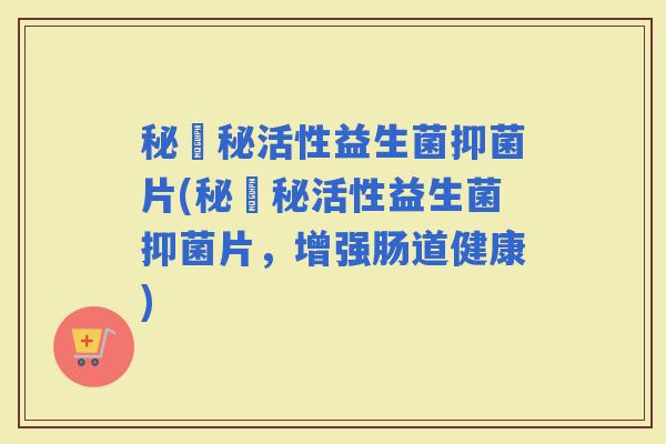 秘姈秘活性益生菌抑菌片(秘姈秘活性益生菌抑菌片，增强肠道健康)