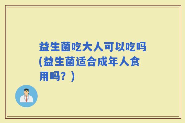 益生菌吃大人可以吃吗(益生菌适合成年人食用吗？)