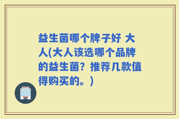 益生菌哪个牌子好 大人(大人该选哪个品牌的益生菌？推荐几款值得购买的。)