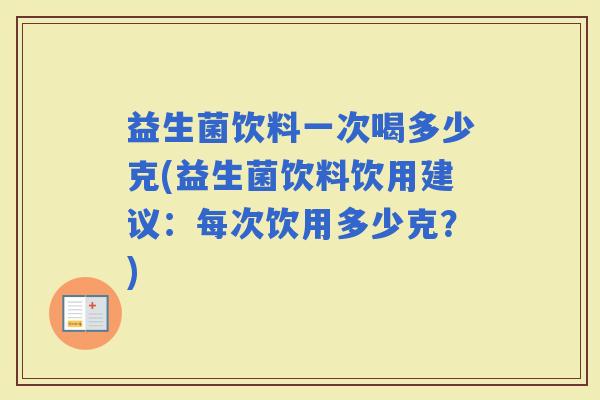 益生菌饮料一次喝多少克(益生菌饮料饮用建议：每次饮用多少克？)