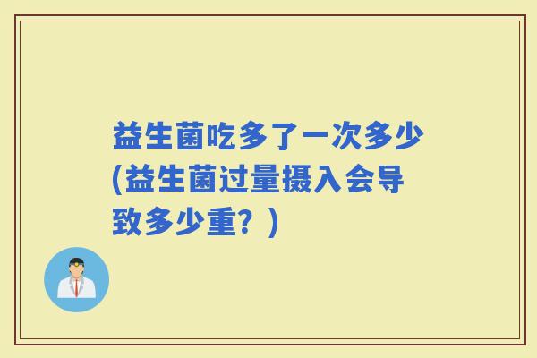 益生菌吃多了一次多少(益生菌过量摄入会导致多少重？)